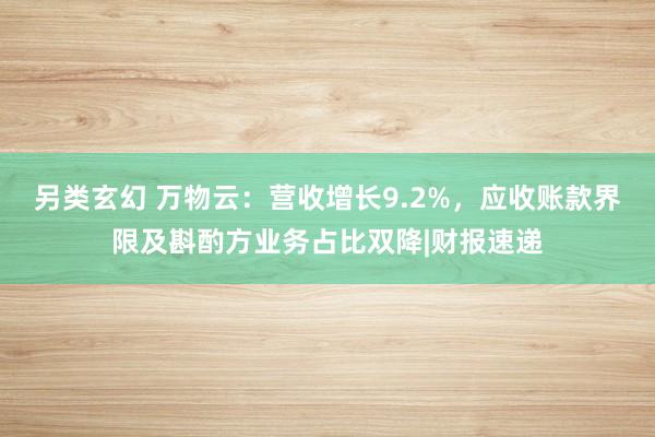 另类玄幻 万物云：营收增长9.2%，应收账款界限及斟酌方业务占比双降|财报速递