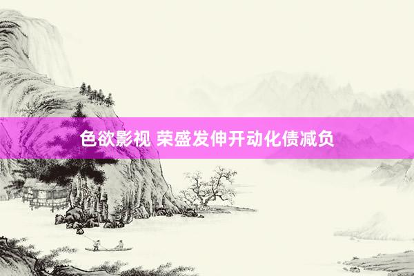 色欲影视 荣盛发伸开动化债减负