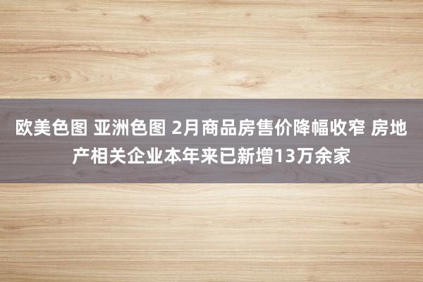 欧美色图 亚洲色图 2月商品房售价降幅收窄 房地产相关企业本年来已新增13万余家