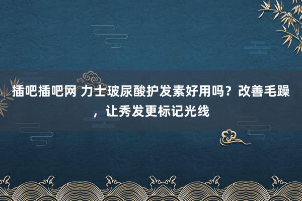 插吧插吧网 力士玻尿酸护发素好用吗？改善毛躁，让秀发更标记光线