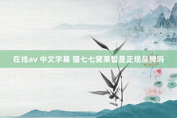 在线av 中文字幕 猫七七黛莱皙是正规品牌吗