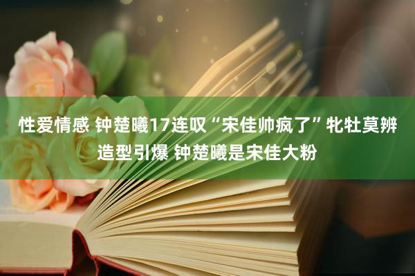 性爱情感 钟楚曦17连叹“宋佳帅疯了”牝牡莫辨造型引爆 钟楚曦是宋佳大粉