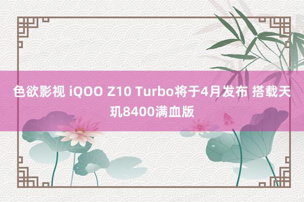 色欲影视 iQOO Z10 Turbo将于4月发布 搭载天玑8400满血版