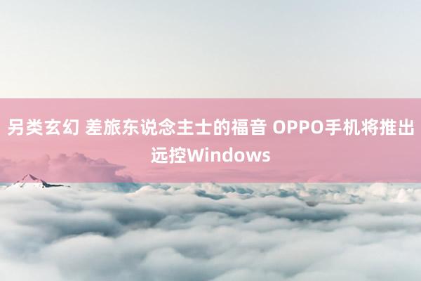 另类玄幻 差旅东说念主士的福音 OPPO手机将推出远控Windows