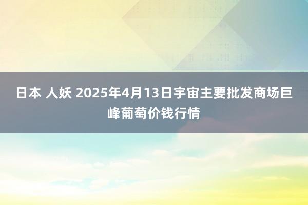 日本 人妖 2025年4月13日宇宙主要批发商场巨峰葡萄价钱行情