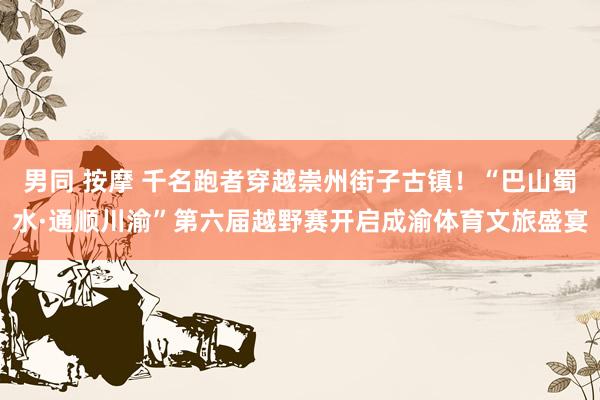 男同 按摩 千名跑者穿越崇州街子古镇！“巴山蜀水·通顺川渝”第六届越野赛开启成渝体育文旅盛宴