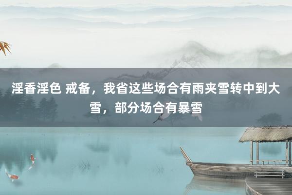 淫香淫色 戒备，我省这些场合有雨夹雪转中到大雪，部分场合有暴雪