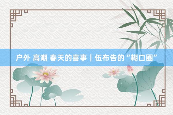 户外 高潮 春天的喜事｜伍布告的“糊口圈”