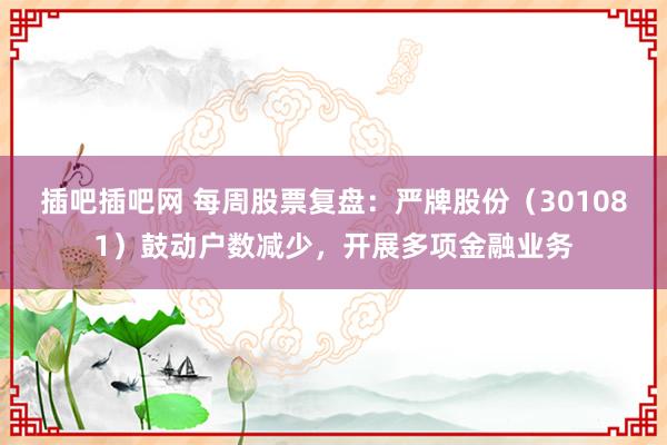 插吧插吧网 每周股票复盘：严牌股份（301081）鼓动户数减少，开展多项金融业务