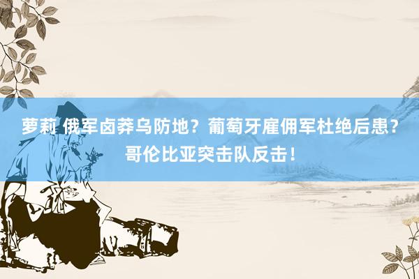 萝莉 俄军卤莽乌防地？葡萄牙雇佣军杜绝后患？哥伦比亚突击队反击！