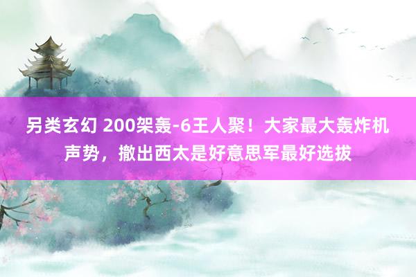 另类玄幻 200架轰-6王人聚！大家最大轰炸机声势，撤出西太是好意思军最好选拔