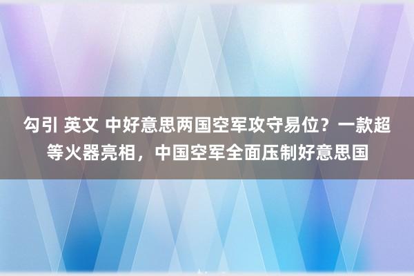 勾引 英文 中好意思两国空军攻守易位？一款超等火器亮相，中国空军全面压制好意思国