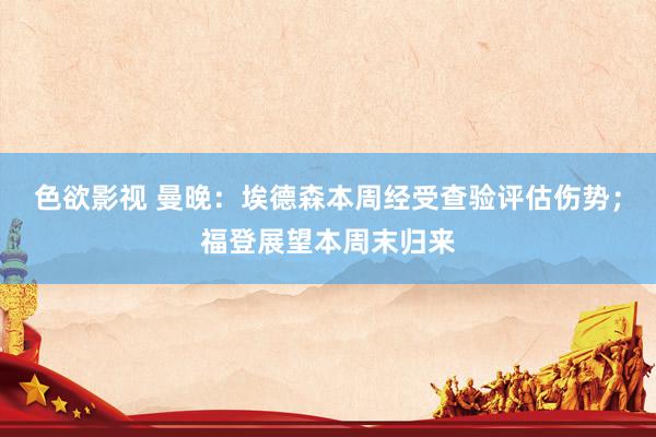 色欲影视 曼晚：埃德森本周经受查验评估伤势；福登展望本周末归来