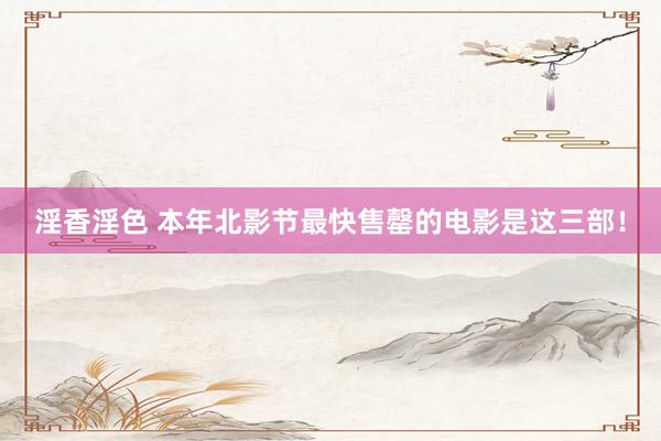 淫香淫色 本年北影节最快售罄的电影是这三部！
