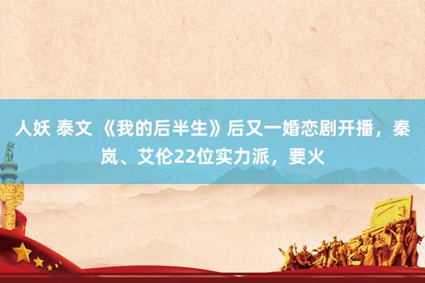 人妖 泰文 《我的后半生》后又一婚恋剧开播，秦岚、艾伦22位实力派，要火