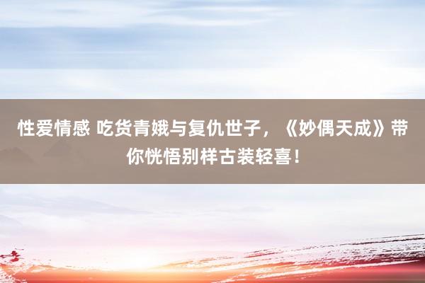 性爱情感 吃货青娥与复仇世子，《妙偶天成》带你恍悟别样古装轻喜！