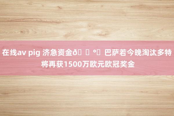 在线av pig 济急资金💰️巴萨若今晚淘汰多特 将再获1500万欧元欧冠奖金