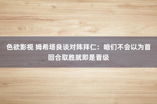 色欲影视 姆希塔良谈对阵拜仁：咱们不会以为首回合取胜就即是晋级