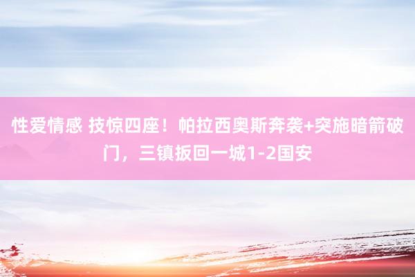 性爱情感 技惊四座！帕拉西奥斯奔袭+突施暗箭破门，三镇扳回一城1-2国安