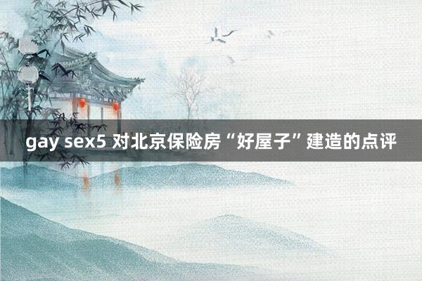 gay sex5 对北京保险房“好屋子”建造的点评
