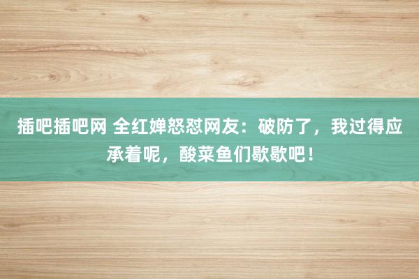 插吧插吧网 全红婵怒怼网友：破防了，我过得应承着呢，酸菜鱼们歇歇吧！