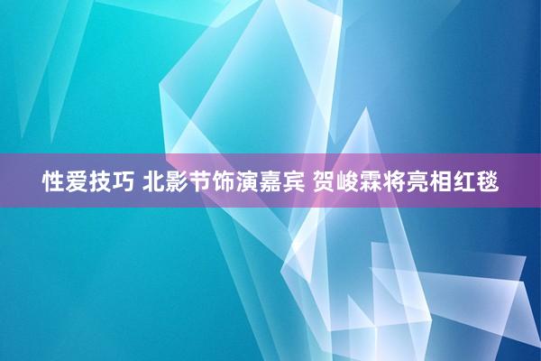 性爱技巧 北影节饰演嘉宾 贺峻霖将亮相红毯