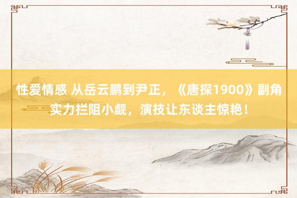 性爱情感 从岳云鹏到尹正，《唐探1900》副角实力拦阻小觑，演技让东谈主惊艳！