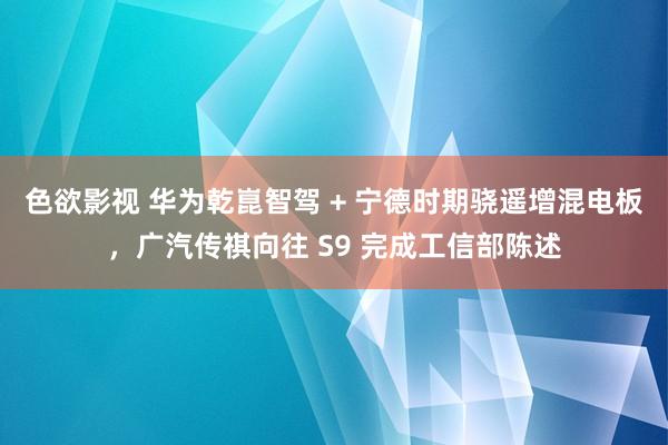 色欲影视 华为乾崑智驾 + 宁德时期骁遥增混电板，广汽传祺向往 S9 完成工信部陈述