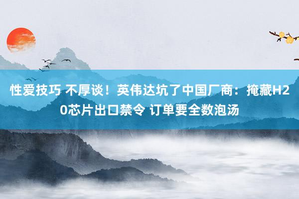 性爱技巧 不厚谈！英伟达坑了中国厂商：掩藏H20芯片出口禁令 订单要全数泡汤