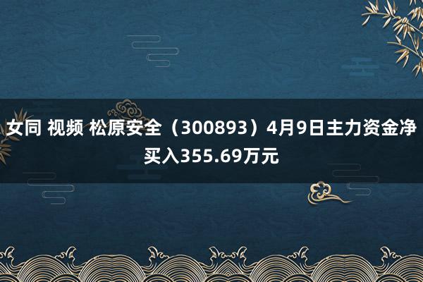 女同 视频 松原安全（300893）4月9日主力资金净买入355.69万元