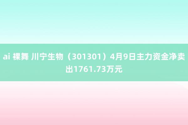ai 裸舞 川宁生物（301301）4月9日主力资金净卖出1761.73万元