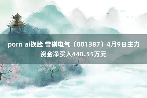 porn ai换脸 雪祺电气（001387）4月9日主力资金净买入448.55万元