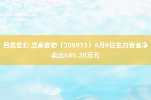 另类玄幻 立高食物（300973）4月9日主力资金净卖出686.20万元