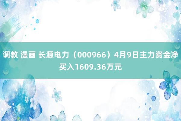 调教 漫画 长源电力（000966）4月9日主力资金净买入1609.36万元