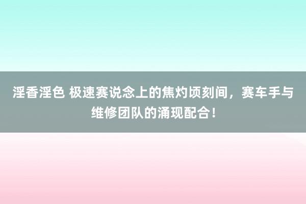 淫香淫色 极速赛说念上的焦灼顷刻间，赛车手与维修团队的涌现配合！