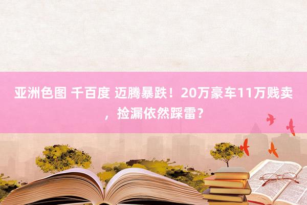 亚洲色图 千百度 迈腾暴跌！20万豪车11万贱卖，捡漏依然踩雷？