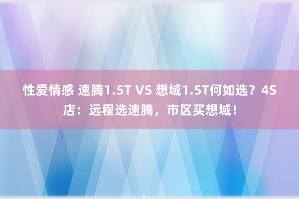 性爱情感 速腾1.5T VS 想域1.5T何如选？4S店：远程选速腾，市区买想域！