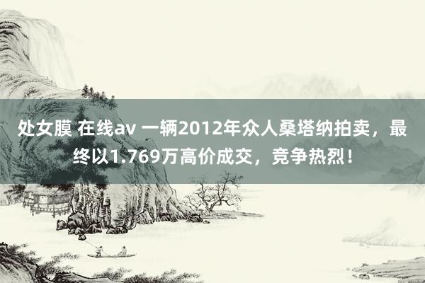 处女膜 在线av 一辆2012年众人桑塔纳拍卖，最终以1.769万高价成交，竞争热烈！