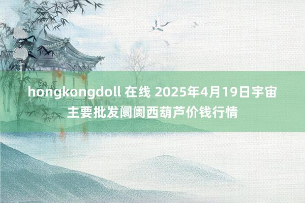 hongkongdoll 在线 2025年4月19日宇宙主要批发阛阓西葫芦价钱行情
