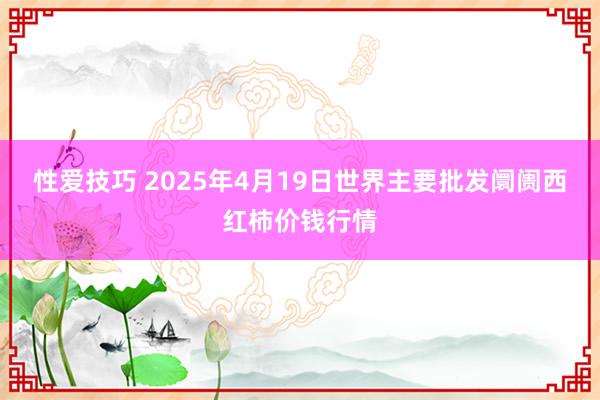 性爱技巧 2025年4月19日世界主要批发阛阓西红柿价钱行情