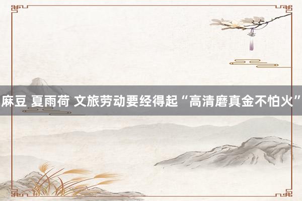麻豆 夏雨荷 文旅劳动要经得起“高清磨真金不怕火”