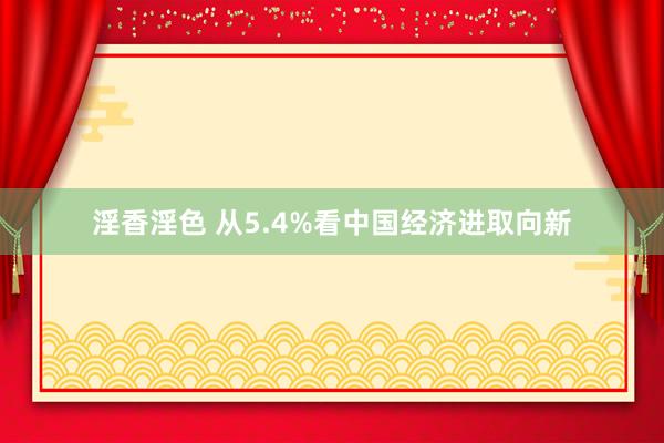 淫香淫色 从5.4%看中国经济进取向新