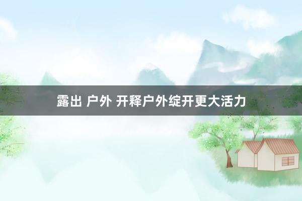 露出 户外 开释户外绽开更大活力
