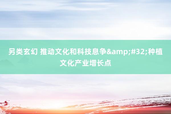 另类玄幻 推动文化和科技息争&#32;种植文化产业增长点