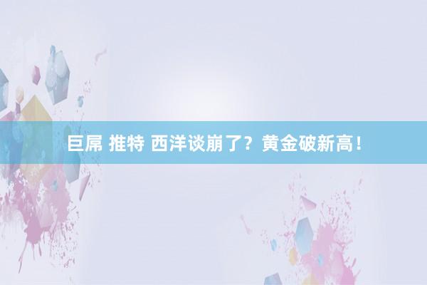 巨屌 推特 西洋谈崩了？黄金破新高！
