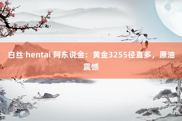 白丝 hentai 阿东说金：黄金3255径直多，原油震憾