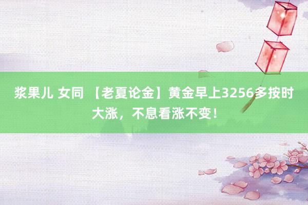 浆果儿 女同 【老夏论金】黄金早上3256多按时大涨，不息看涨不变！