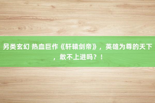另类玄幻 热血巨作《轩辕剑帝》，英雄为尊的天下，敢不上进吗？！