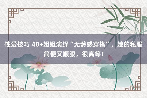 性爱技巧 40+姐姐演绎“无龄感穿搭”，她的私服简便又顺眼，很高等！
