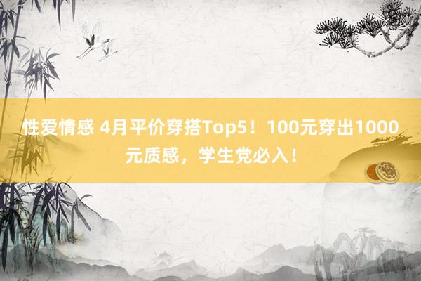 性爱情感 4月平价穿搭Top5！100元穿出1000元质感，学生党必入！